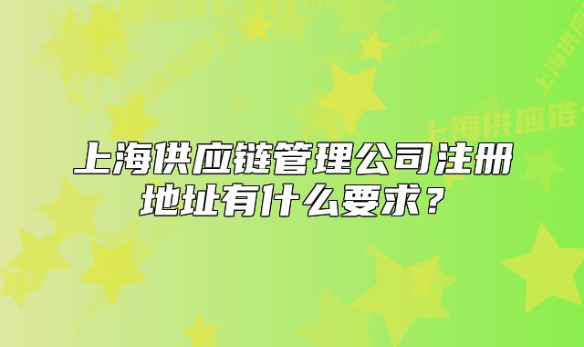 上海供應鏈管理公司注冊地址有什么要求？