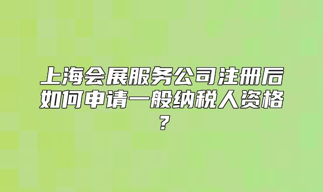 上海會展服務公司注冊后如何申請一般納稅人資格？
