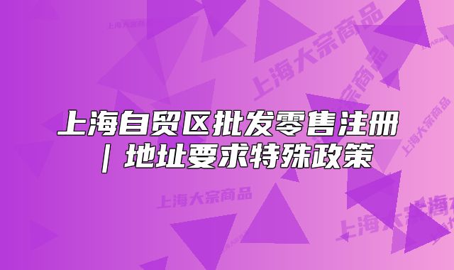 上海自貿(mào)區(qū)批發(fā)零售注冊｜地址要求特殊政策