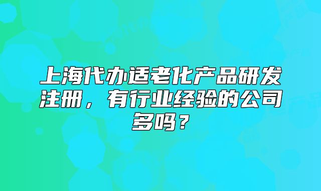 上海代辦適老化產(chǎn)品研發(fā)注冊，有行業(yè)經(jīng)驗的公司多嗎？