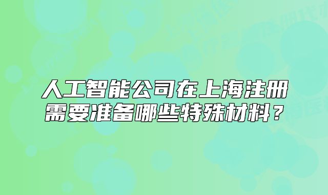 人工智能公司在上海注冊需要準備哪些特殊材料?