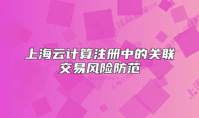 上海云計(jì)算注冊(cè)中的關(guān)聯(lián)交易風(fēng)險(xiǎn)防范