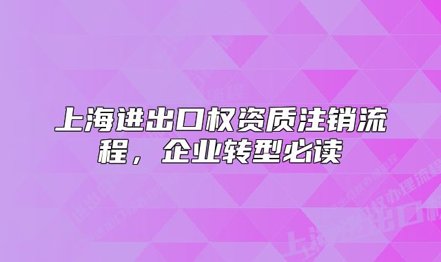 上海進(jìn)出口權(quán)資質(zhì)注銷流程，企業(yè)轉(zhuǎn)型必讀