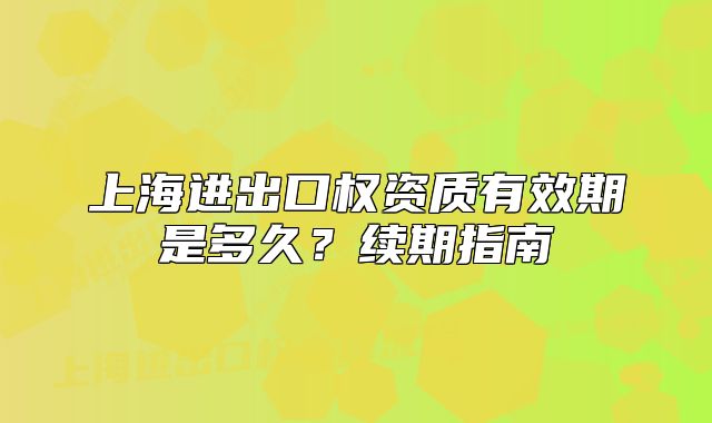 上海進(jìn)出口權(quán)資質(zhì)有效期是多久？續(xù)期指南
