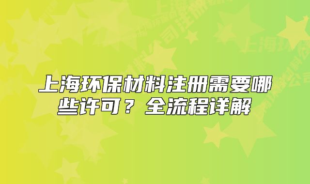 上海環(huán)保材料注冊(cè)需要哪些許可？全流程詳解