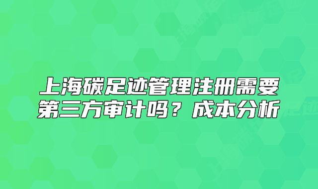 上海碳足跡管理注冊(cè)需要第三方審計(jì)嗎？成本分析