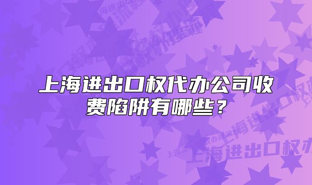 上海進出口權代辦公司收費陷阱有哪些?