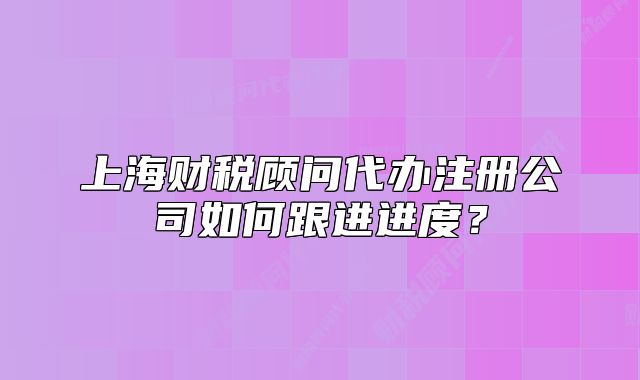 上海財(cái)稅顧問代辦注冊公司如何跟進(jìn)進(jìn)度？