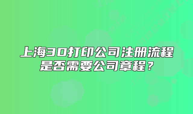 上海3D打印公司注冊流程是否需要公司章程？