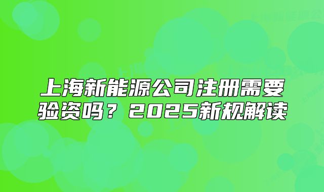 上海新能源公司注冊需要驗資嗎？2025新規(guī)解讀