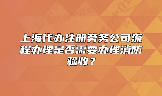 上海代辦注冊(cè)勞務(wù)公司流程辦理是否需要辦理消防驗(yàn)收？