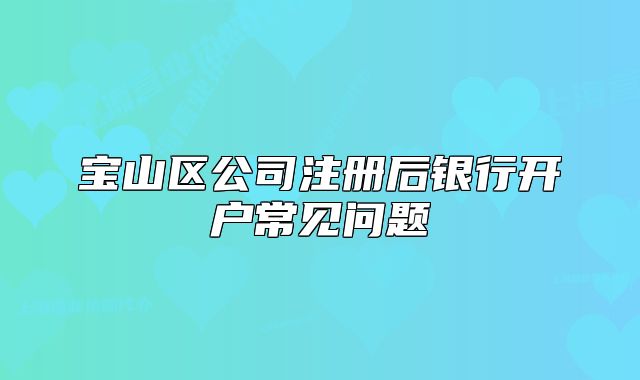寶山區(qū)公司注冊后銀行開戶常見問題