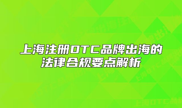 上海注冊DTC品牌出海的法律合規(guī)要點(diǎn)解析