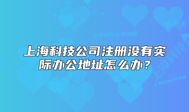 上海科技公司注冊沒有實際辦公地址怎么辦？