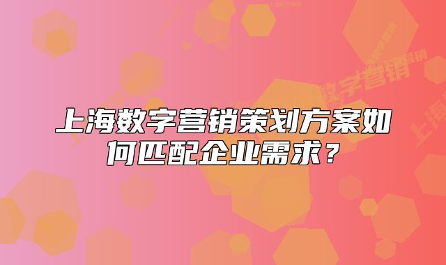 上海數(shù)字營銷策劃方案如何匹配企業(yè)需求？