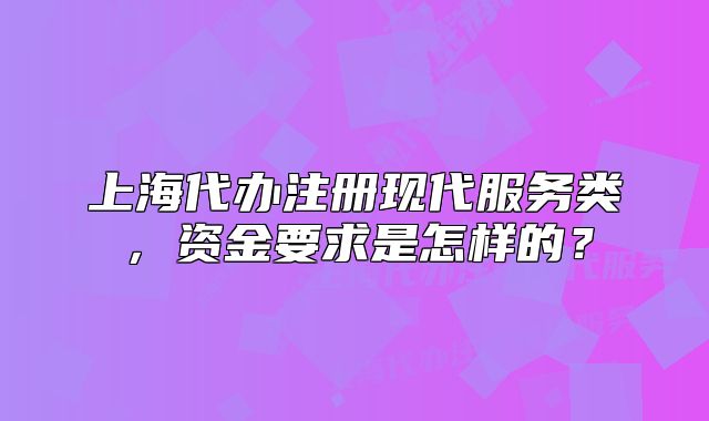 上海代辦注冊(cè)現(xiàn)代服務(wù)類，資金要求是怎樣的？