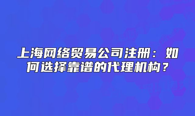 上海網(wǎng)絡(luò)貿(mào)易公司注冊(cè)：如何選擇靠譜的代理機(jī)構(gòu)？