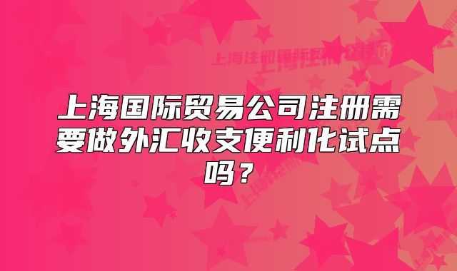 上海國(guó)際貿(mào)易公司注冊(cè)需要做外匯收支便利化試點(diǎn)嗎？
