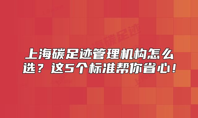 上海碳足跡管理機(jī)構(gòu)怎么選？這5個(gè)標(biāo)準(zhǔn)幫你省心！