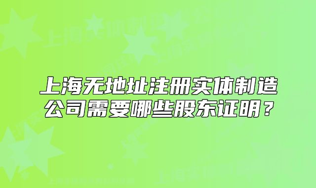 上海無地址注冊(cè)實(shí)體制造公司需要哪些股東證明？