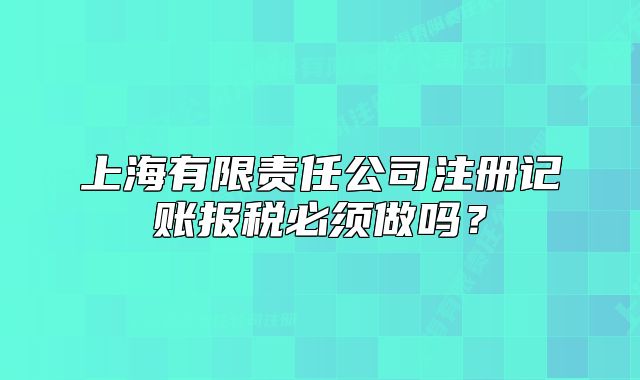 上海有限責(zé)任公司注冊(cè)記賬報(bào)稅必須做嗎？