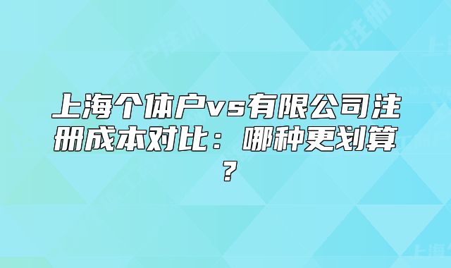 上海個體戶vs有限公司注冊成本對比：哪種更劃算？