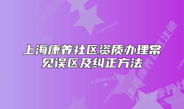 上?？叼B(yǎng)社區(qū)資質(zhì)辦理常見誤區(qū)及糾正方法