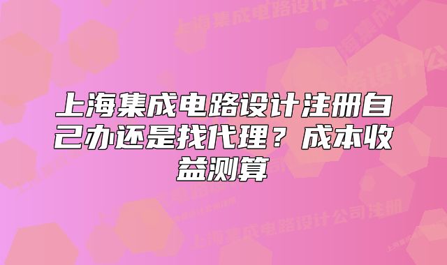上海集成電路設(shè)計(jì)注冊(cè)自己辦還是找代理？成本收益測(cè)算