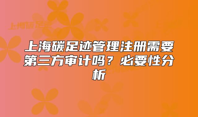 上海碳足跡管理注冊需要第三方審計嗎？必要性分析