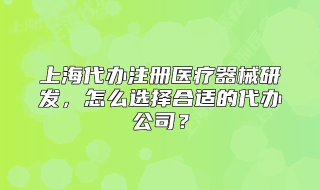 上海代辦注冊醫(yī)療器械研發(fā)，怎么選擇合適的代辦公司？