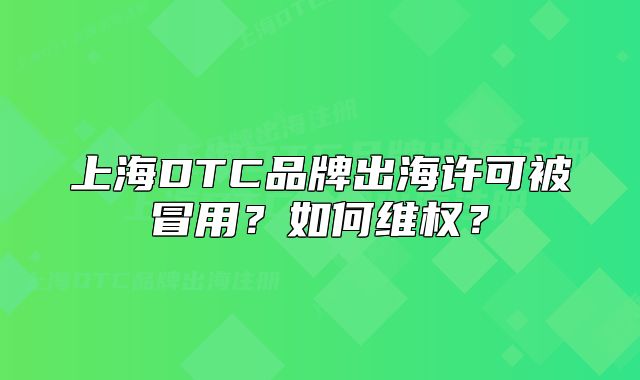 上海DTC品牌出海許可被冒用？如何維權(quán)？