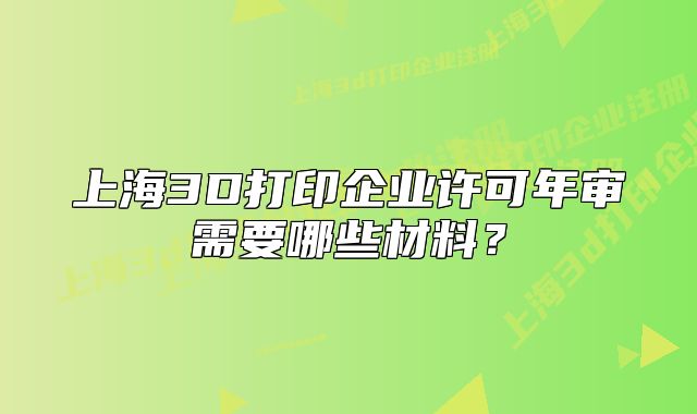 上海3D打印企業(yè)許可年審需要哪些材料？