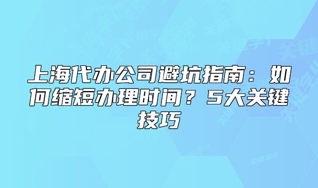 上海代辦公司避坑指南：如何縮短辦理時間？5大關(guān)鍵技巧