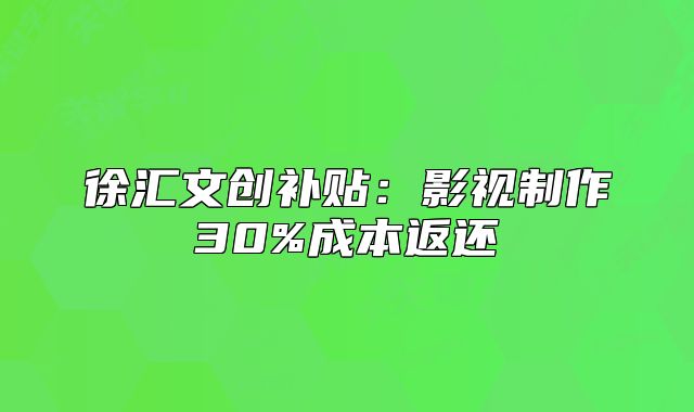 徐匯文創(chuàng)補(bǔ)貼：影視制作30%成本返還