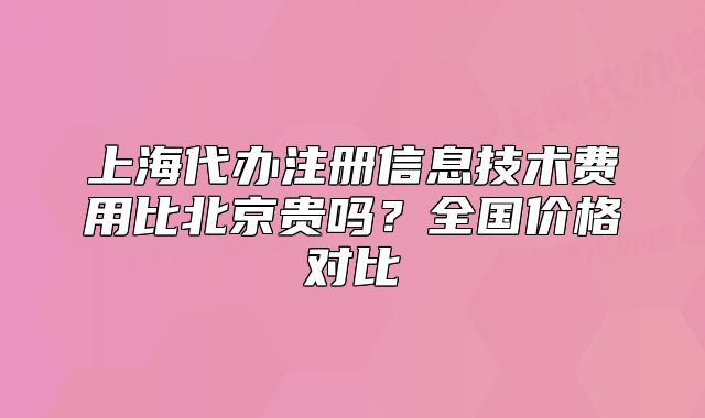 上海代辦注冊信息技術費用比北京貴嗎？全國價格對比