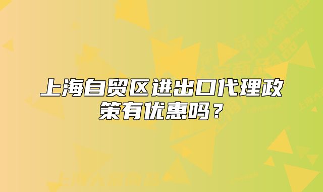 上海自貿(mào)區(qū)進出口代理政策有優(yōu)惠嗎？