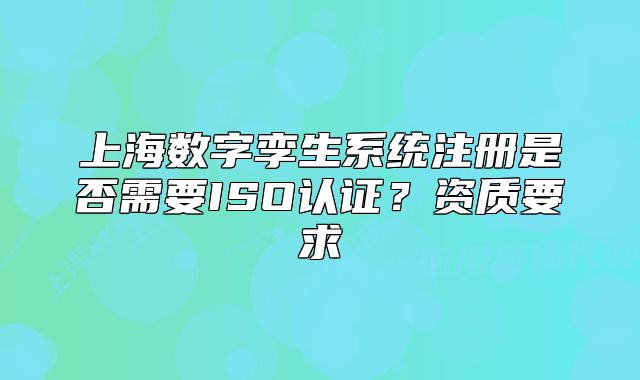 上海數(shù)字孿生系統(tǒng)注冊(cè)是否需要ISO認(rèn)證？資質(zhì)要求