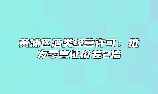 黃浦區(qū)酒類經(jīng)營(yíng)許可：批發(fā)零售證價(jià)差2倍