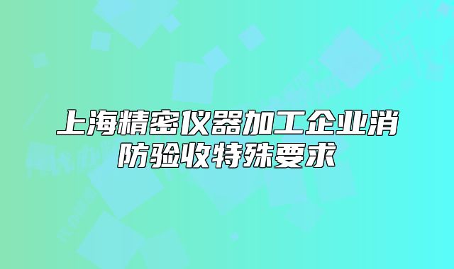 上海精密儀器加工企業(yè)消防驗(yàn)收特殊要求