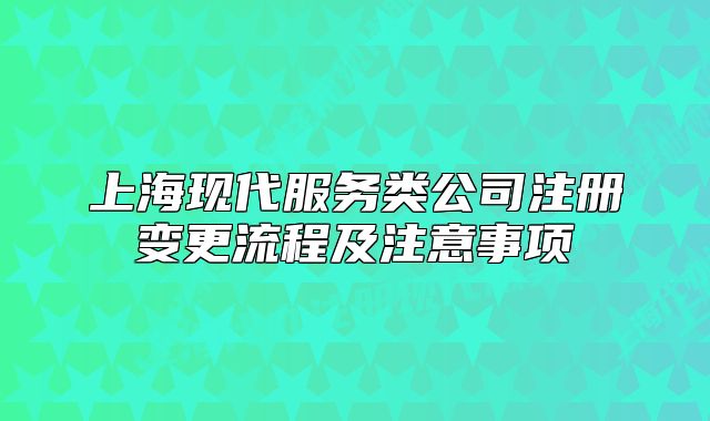 上?，F(xiàn)代服務(wù)類(lèi)公司注冊(cè)變更流程及注意事項(xiàng)