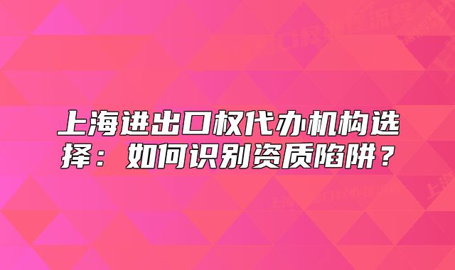 上海進出口權(quán)代辦機構(gòu)選擇：如何識別資質(zhì)陷阱？