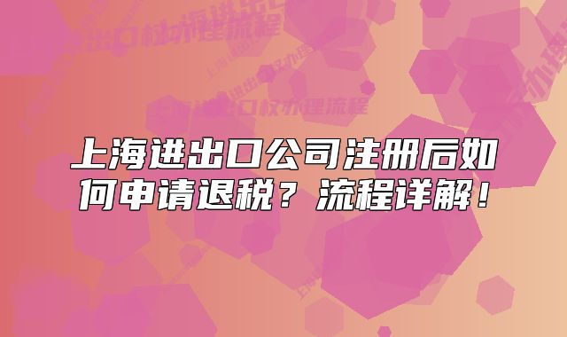上海進出口公司注冊后如何申請退稅？流程詳解！