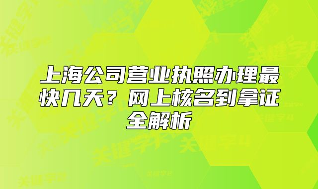上海公司營業(yè)執(zhí)照辦理最快幾天？網(wǎng)上核名到拿證全解析