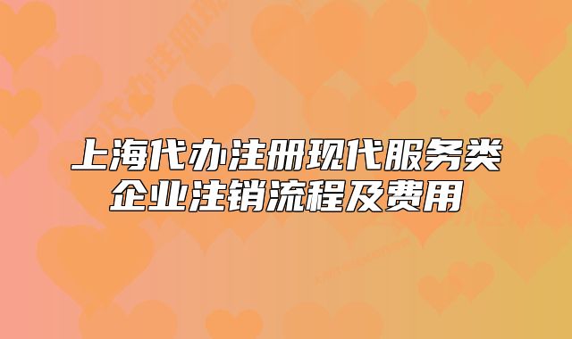 上海代辦注冊現(xiàn)代服務(wù)類企業(yè)注銷流程及費用