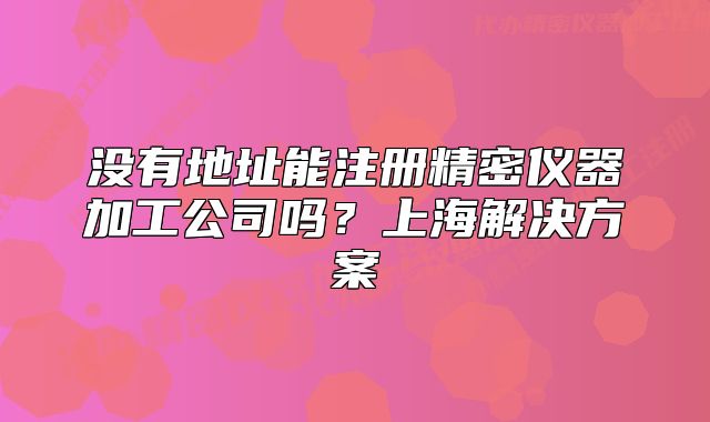 沒(méi)有地址能注冊(cè)精密儀器加工公司嗎？上海解決方案