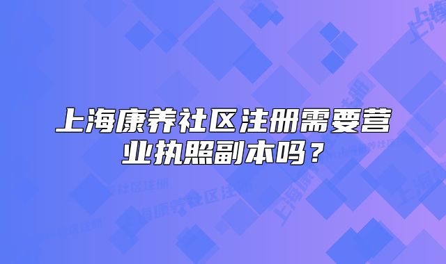 上海康養(yǎng)社區(qū)注冊(cè)需要營(yíng)業(yè)執(zhí)照副本嗎？