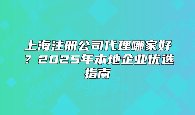 上海注冊公司代理哪家好？2025年本地企業(yè)優(yōu)選指南