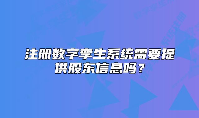 注冊數(shù)字孿生系統(tǒng)需要提供股東信息嗎？