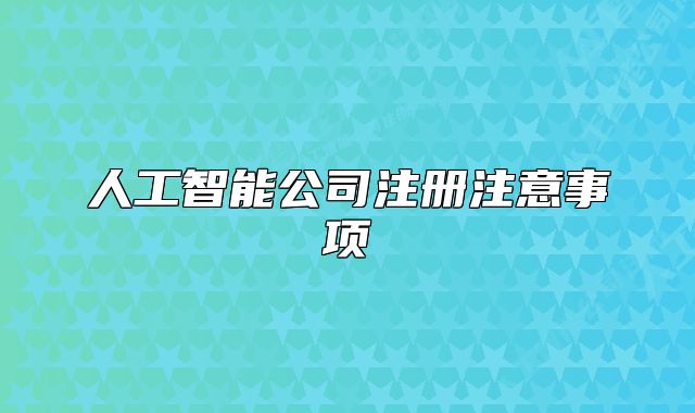 人工智能公司注冊(cè)注意事項(xiàng)