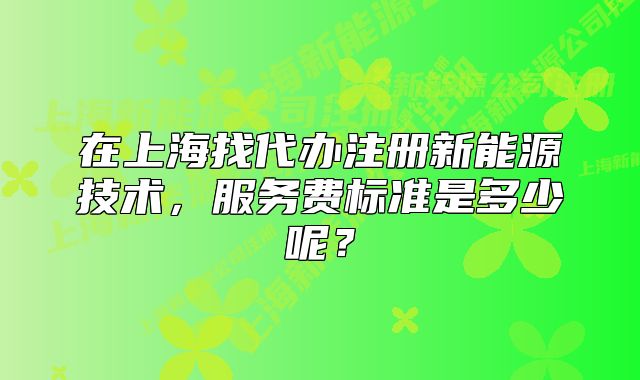 在上海找代辦注冊(cè)新能源技術(shù)，服務(wù)費(fèi)標(biāo)準(zhǔn)是多少呢？